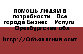 помощь людям в потребности - Все города Бизнес » Услуги   . Оренбургская обл.